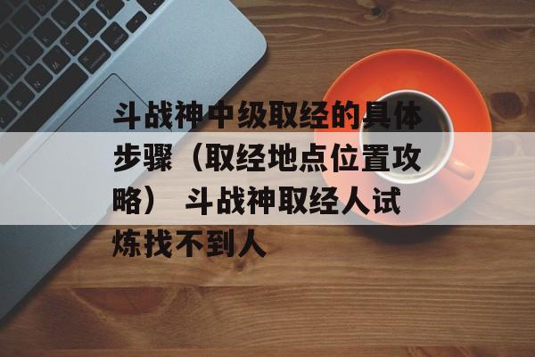 斗战神中级取经的具体步骤（取经地点位置攻略） 斗战神取经人试炼找不到人