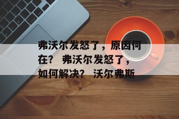 弗沃尔发怒了，原因何在？ 弗沃尔发怒了，如何解决？ 沃尔弗斯