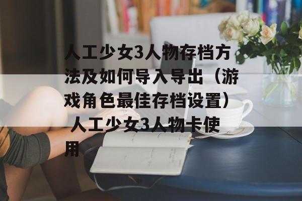 人工少女3人物存档方法及如何导入导出（游戏角色最佳存档设置） 人工少女3人物卡使用