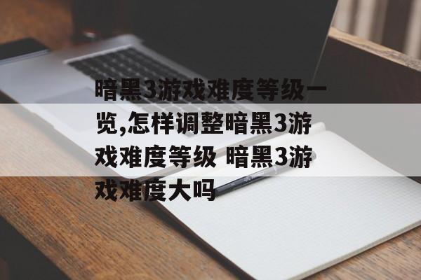 暗黑3游戏难度等级一览,怎样调整暗黑3游戏难度等级 暗黑3游戏难度大吗