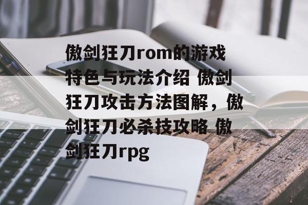 傲剑狂刀rom的游戏特色与玩法介绍 傲剑狂刀攻击方法图解，傲剑狂刀必杀技攻略 傲剑狂刀rpg