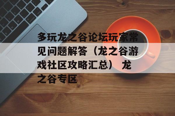 多玩龙之谷论坛玩家常见问题解答（龙之谷游戏社区攻略汇总） 龙之谷专区