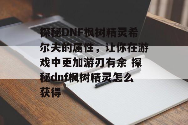 探秘DNF枫树精灵希尔夫的属性，让你在游戏中更加游刃有余 探秘dnf枫树精灵怎么获得