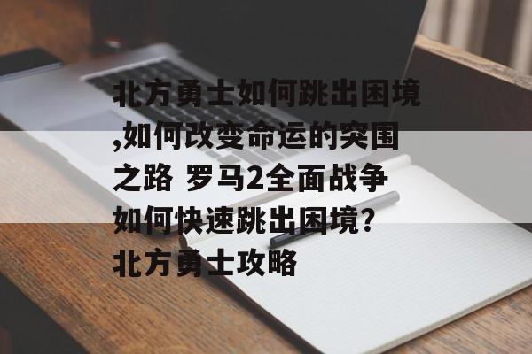 北方勇士如何跳出困境,如何改变命运的突围之路 罗马2全面战争如何快速跳出困境？ 北方勇士攻略