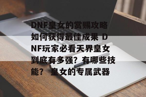 DNF皇女的赏赐攻略如何获得最佳成果 DNF玩家必看天界皇女到底有多强？有哪些技能？ 皇女的专属武器