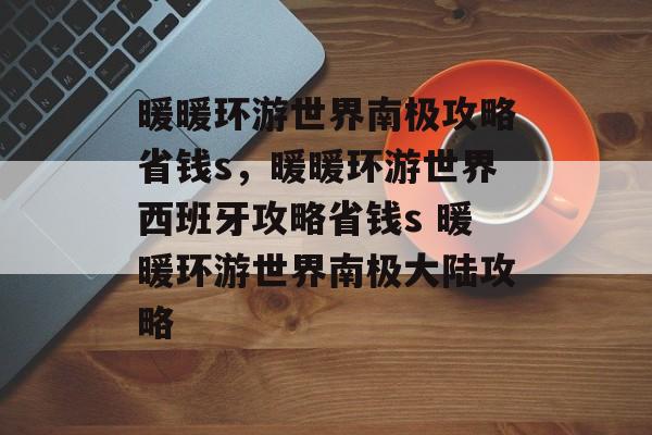 暖暖环游世界南极攻略省钱s，暖暖环游世界西班牙攻略省钱s 暖暖环游世界南极大陆攻略