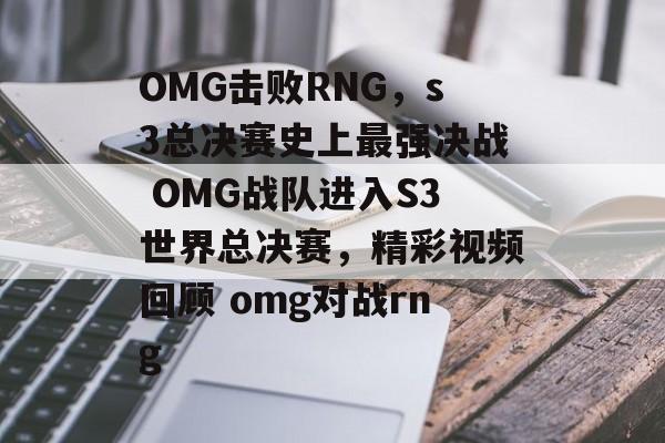 OMG击败RNG，s3总决赛史上最强决战 OMG战队进入S3世界总决赛，精彩视频回顾 omg对战rng