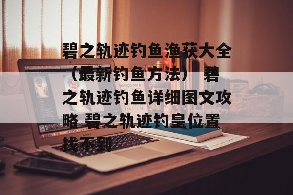 碧之轨迹钓鱼渔获大全（最新钓鱼方法） 碧之轨迹钓鱼详细图文攻略 碧之轨迹钓皇位置找不到