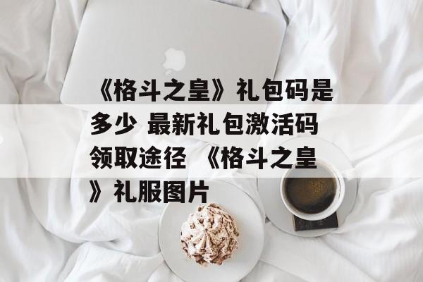 《格斗之皇》礼包码是多少 最新礼包激活码领取途径 《格斗之皇》礼服图片