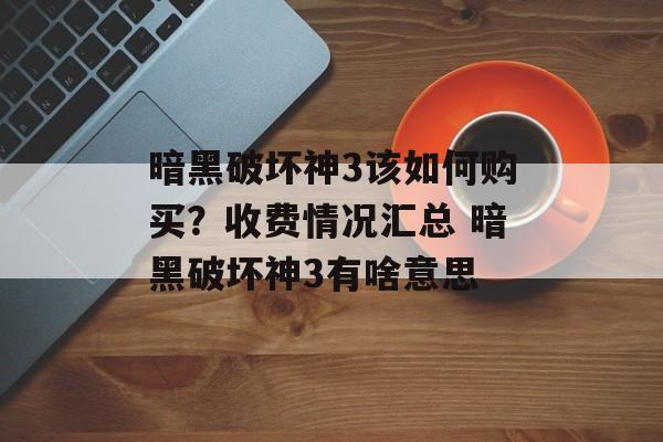 暗黑破坏神3该如何购买？收费情况汇总 暗黑破坏神3有啥意思