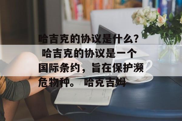 哈吉克的协议是什么？ 哈吉克的协议是一个国际条约，旨在保护濒危物种。 哈克吉姆