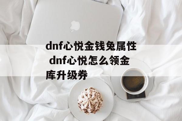 dnf心悦金钱兔属性 dnf心悦怎么领金库升级券