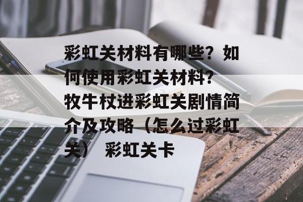 彩虹关材料有哪些？如何使用彩虹关材料？ 牧牛杖进彩虹关剧情简介及攻略（怎么过彩虹关） 彩虹关卡