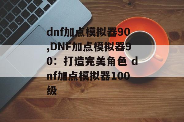 dnf加点模拟器90,DNF加点模拟器90：打造完美角色 dnf加点模拟器100级