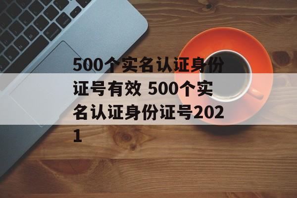 500个实名认证身份证号有效 500个实名认证身份证号2021