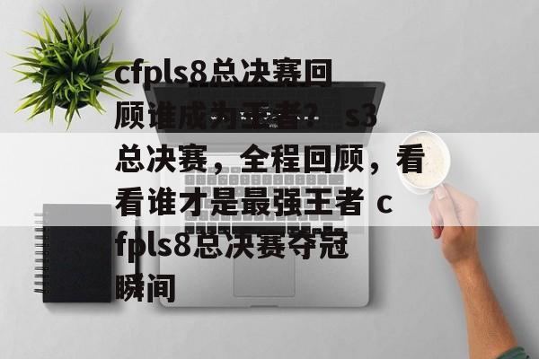 cfpls8总决赛回顾谁成为王者？ s3总决赛，全程回顾，看看谁才是最强王者 cfpls8总决赛夺冠瞬间