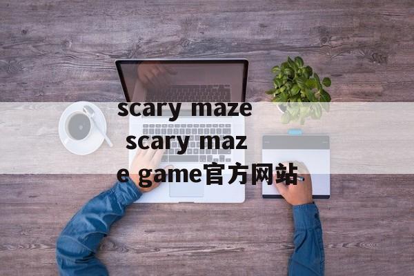 scary maze scary maze game官方网站