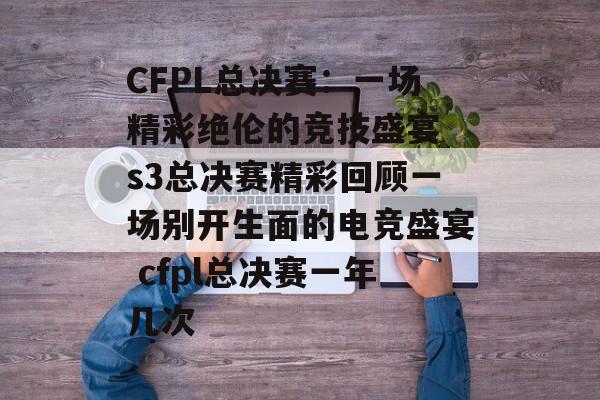 CFPL总决赛：一场精彩绝伦的竞技盛宴 s3总决赛精彩回顾一场别开生面的电竞盛宴 cfpl总决赛一年几次