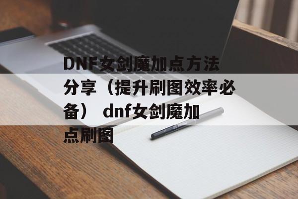 DNF女剑魔加点方法分享（提升刷图效率必备） dnf女剑魔加点刷图