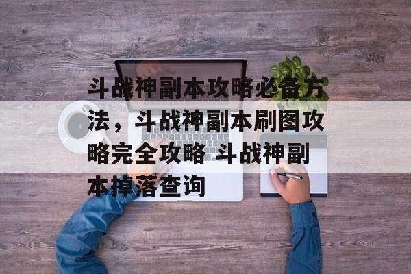 斗战神副本攻略必备方法，斗战神副本刷图攻略完全攻略 斗战神副本掉落查询