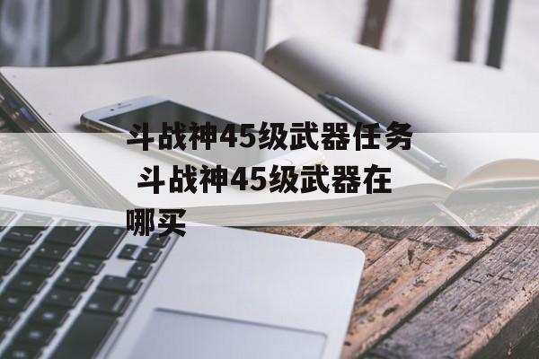 斗战神45级武器任务 斗战神45级武器在哪买