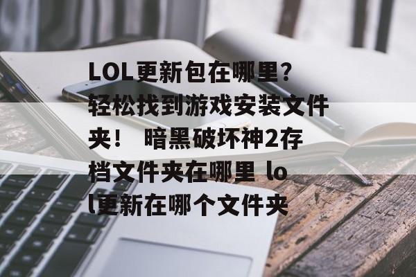 LOL更新包在哪里？轻松找到游戏安装文件夹！ 暗黑破坏神2存档文件夹在哪里 lol更新在哪个文件夹