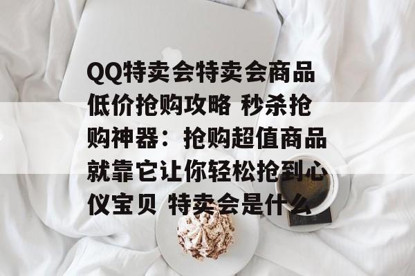 QQ特卖会特卖会商品低价抢购攻略 秒杀抢购神器：抢购超值商品就靠它让你轻松抢到心仪宝贝 特卖会是什么