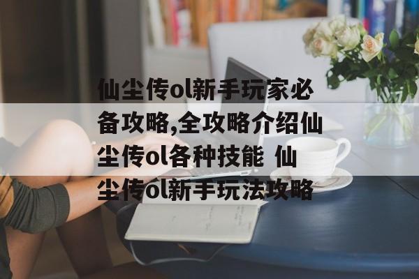 仙尘传ol新手玩家必备攻略,全攻略介绍仙尘传ol各种技能 仙尘传ol新手玩法攻略