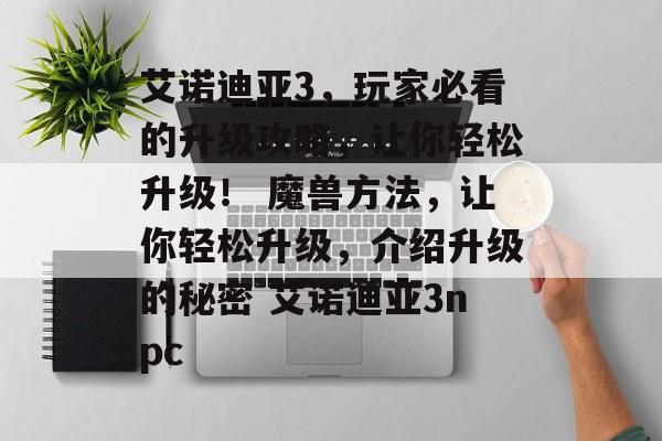 艾诺迪亚3，玩家必看的升级攻略，让你轻松升级！ 魔兽方法，让你轻松升级，介绍升级的秘密 艾诺迪亚3npc