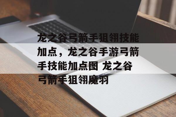 龙之谷弓箭手狙翎技能加点，龙之谷手游弓箭手技能加点图 龙之谷弓箭手狙翎魔羽