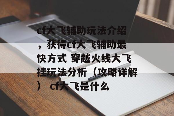 cf大飞辅助玩法介绍，获得cf大飞辅助最快方式 穿越火线大飞挂玩法分析（攻略详解） cf大飞是什么
