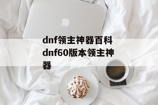 dnf领主神器百科 dnf60版本领主神器