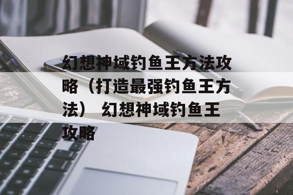幻想神域钓鱼王方法攻略（打造最强钓鱼王方法） 幻想神域钓鱼王攻略