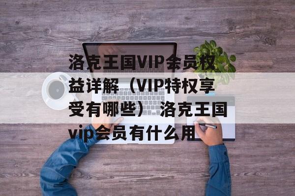 洛克王国VIP会员权益详解（VIP特权享受有哪些） 洛克王国vip会员有什么用