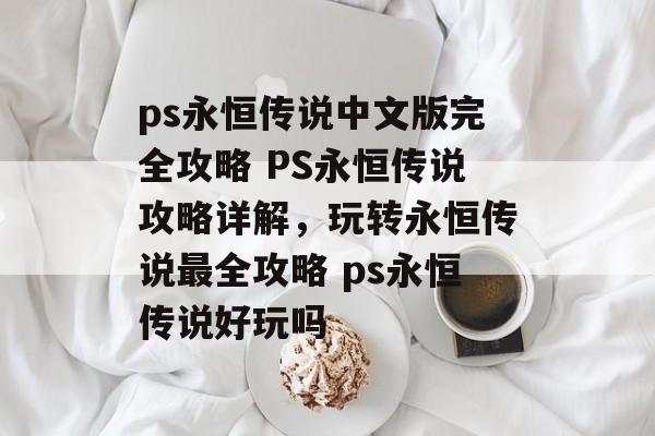 ps永恒传说中文版完全攻略 PS永恒传说攻略详解，玩转永恒传说最全攻略 ps永恒传说好玩吗