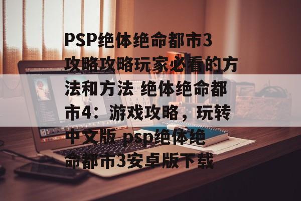 PSP绝体绝命都市3攻略攻略玩家必看的方法和方法 绝体绝命都市4：游戏攻略，玩转中文版 psp绝体绝命都市3安卓版下载