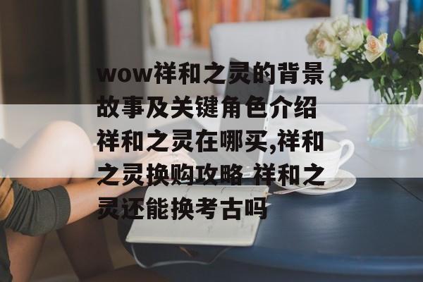 wow祥和之灵的背景故事及关键角色介绍 祥和之灵在哪买,祥和之灵换购攻略 祥和之灵还能换考古吗