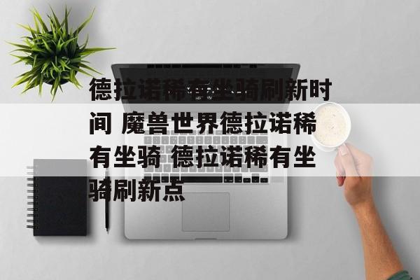 德拉诺稀有坐骑刷新时间 魔兽世界德拉诺稀有坐骑 德拉诺稀有坐骑刷新点