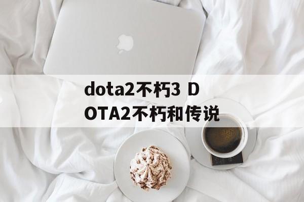 dota2不朽3 DOTA2不朽和传说