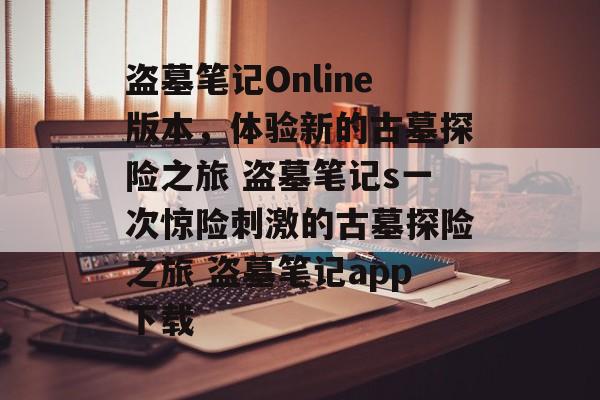 盗墓笔记Online版本，体验新的古墓探险之旅 盗墓笔记s一次惊险刺激的古墓探险之旅 盗墓笔记app下载