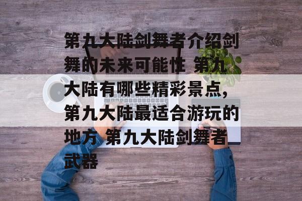 第九大陆剑舞者介绍剑舞的未来可能性 第九大陆有哪些精彩景点,第九大陆最适合游玩的地方 第九大陆剑舞者武器