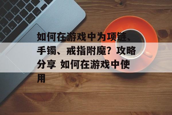 如何在游戏中为项链、手镯、戒指附魔？攻略分享 如何在游戏中使用