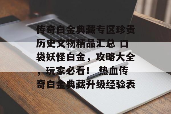 传奇白金典藏专区珍贵历史文物精品汇总 口袋妖怪白金，攻略大全，玩家必看！ 热血传奇白金典藏升级经验表