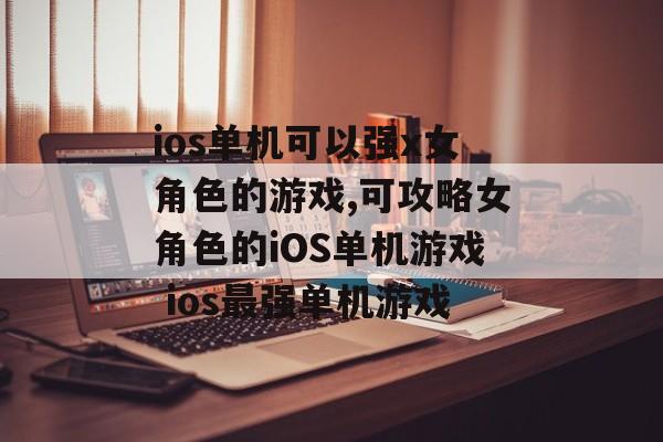 ios单机可以强x女角色的游戏,可攻略女角色的iOS单机游戏 ios最强单机游戏