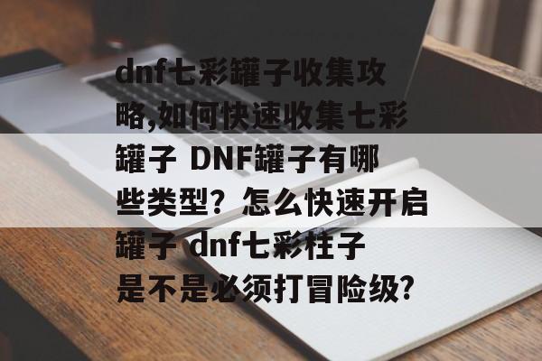 dnf七彩罐子收集攻略,如何快速收集七彩罐子 DNF罐子有哪些类型？怎么快速开启罐子 dnf七彩柱子是不是必须打冒险级?