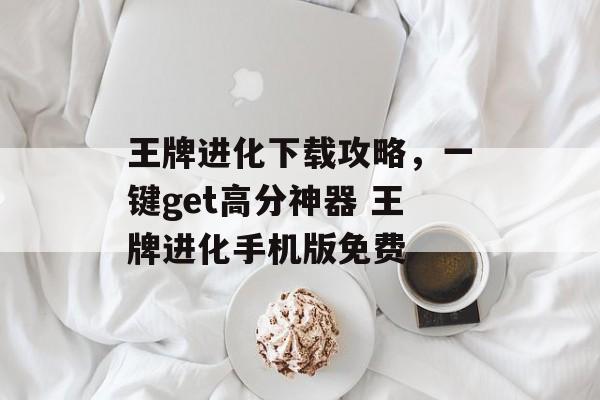 王牌进化下载攻略，一键get高分神器 王牌进化手机版免费