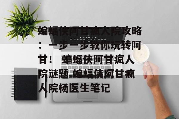 蝙蝠侠阿甘疯人院攻略：一步一步教你玩转阿甘！ 蝙蝠侠阿甘疯人院谜题 蝙蝠侠阿甘疯人院杨医生笔记