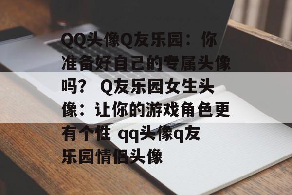 QQ头像Q友乐园：你准备好自己的专属头像吗？ Q友乐园女生头像：让你的游戏角色更有个性 qq头像q友乐园情侣头像