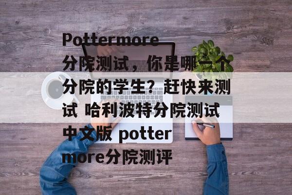 Pottermore分院测试，你是哪一个分院的学生？赶快来测试 哈利波特分院测试中文版 pottermore分院测评