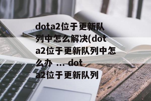 dota2位于更新队列中怎么解决(dota2位于更新队列中怎么办 ... dota2位于更新队列